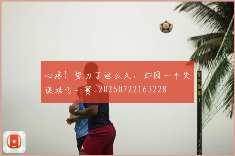 心疼！努力了这么久，却因一个失误功亏一篑_20260722163228