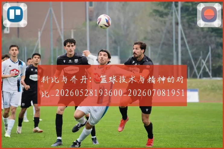 科比与乔丹:篮球技术与精神的对比_20260528193600_20260708195112