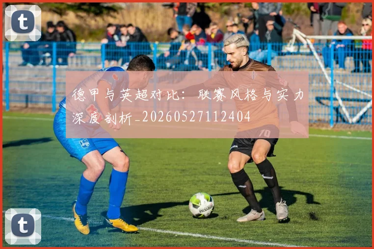 德甲与英超对比：联赛风格与实力深度剖析_20260527112404