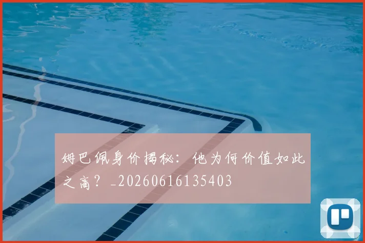 姆巴佩身价揭秘：他为何价值如此之高？_20260616135403