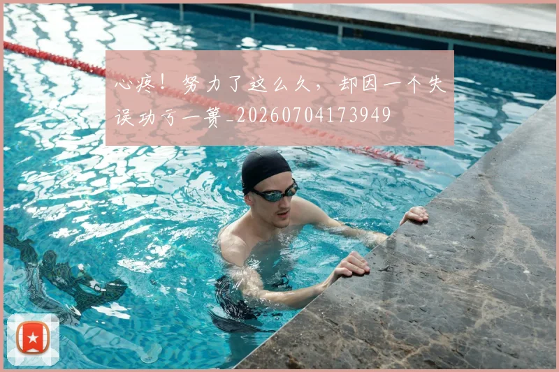 心疼！努力了这么久，却因一个失误功亏一篑_20260704173949