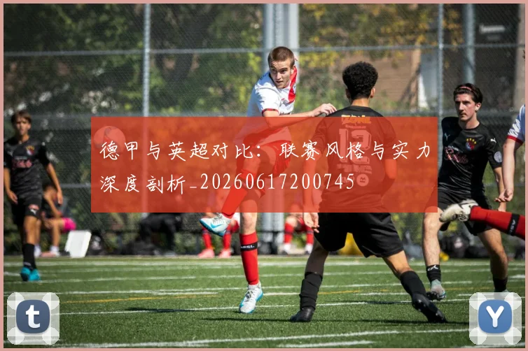 德甲与英超对比：联赛风格与实力深度剖析_20260617200745