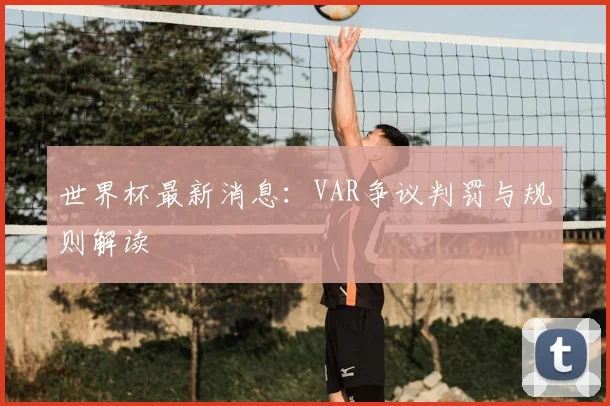 世界杯最新消息：VAR争议判罚与规则解读