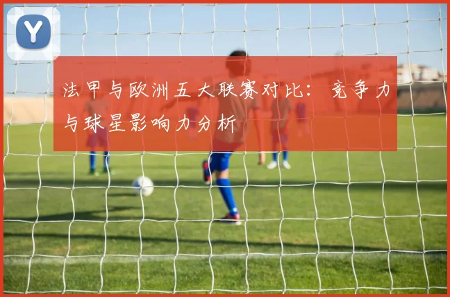 法甲与欧洲五大联赛对比：竞争力与球星影响力分析