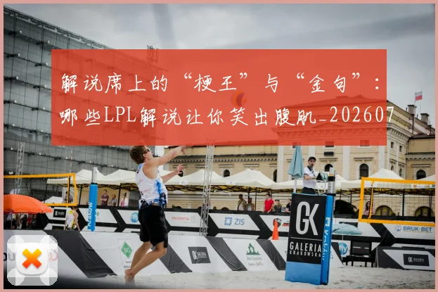 解说席上的“梗王”与“金句”：哪些LPL解说让你笑出腹肌_20260710013255