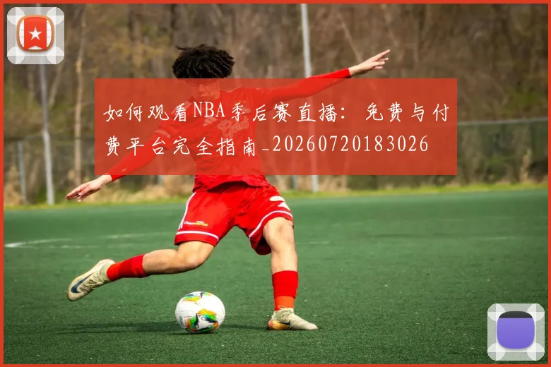 如何观看NBA季后赛直播：免费与付费平台完全指南_20260720183026