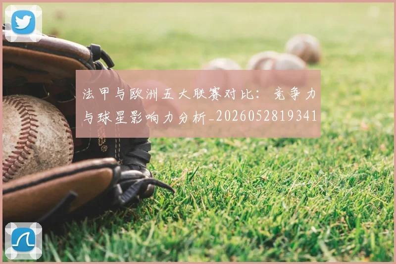 法甲与欧洲五大联赛对比：竞争力与球星影响力分析_20260528193414_20260707153017