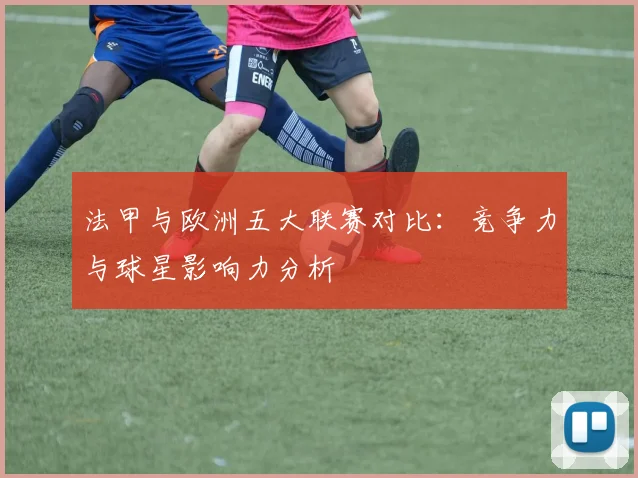 法甲与欧洲五大联赛对比:竞争力与球星影响力分析