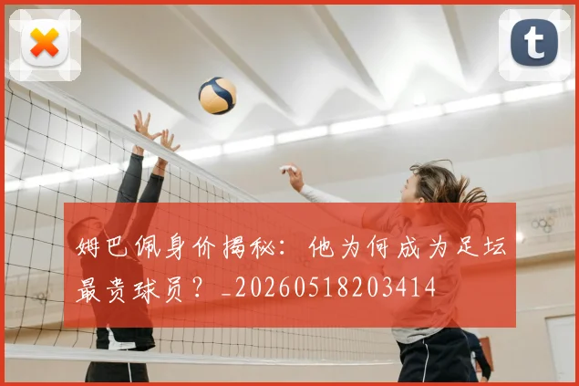 姆巴佩身价揭秘：他为何成为足坛最贵球员？_20260518203414