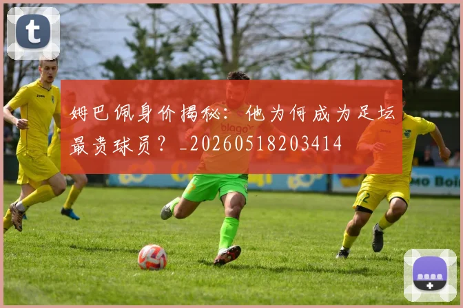 姆巴佩身价揭秘：他为何成为足坛最贵球员？_20260518203414