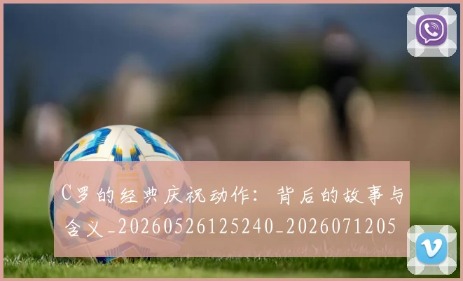 C罗的经典庆祝动作：背后的故事与含义_20260526125240_20260712052544