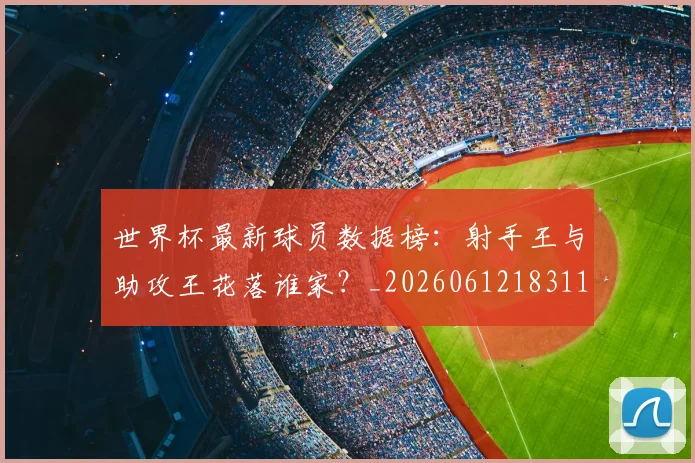 世界杯最新球员数据榜：射手王与助攻王花落谁家？_20260612183118_20260702174641