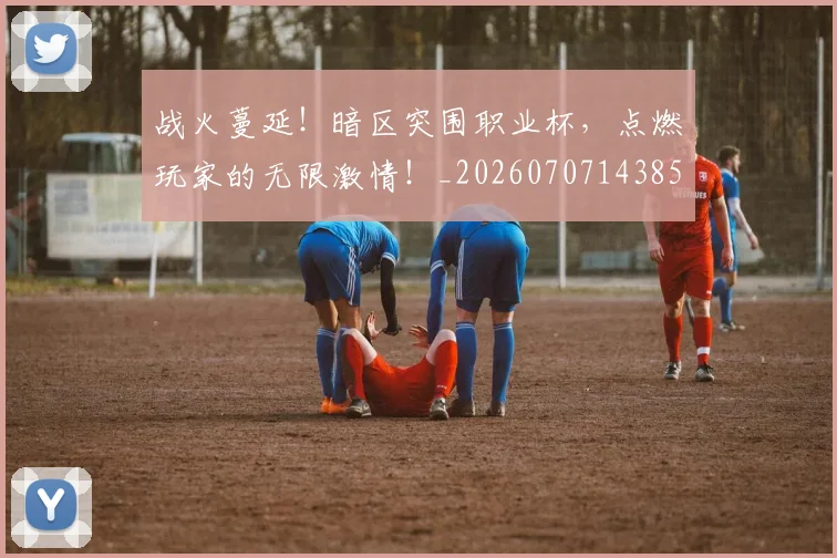 战火蔓延!暗区突围职业杯,点燃玩家的无限激情!_20260707143856