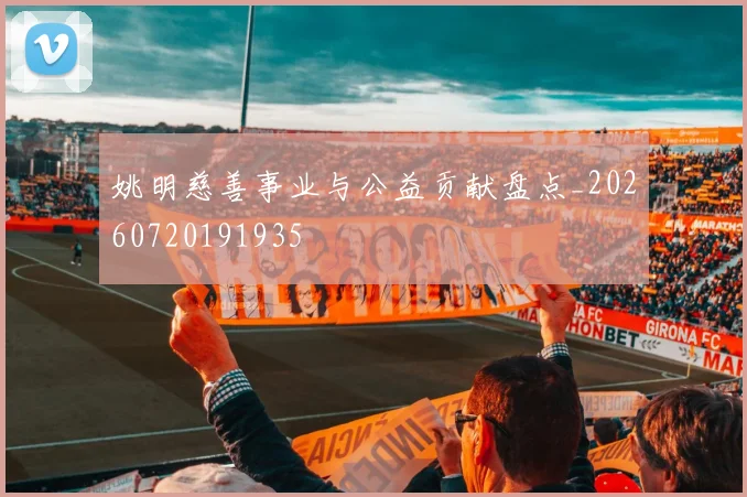 姚明慈善事业与公益贡献盘点_20260720191935