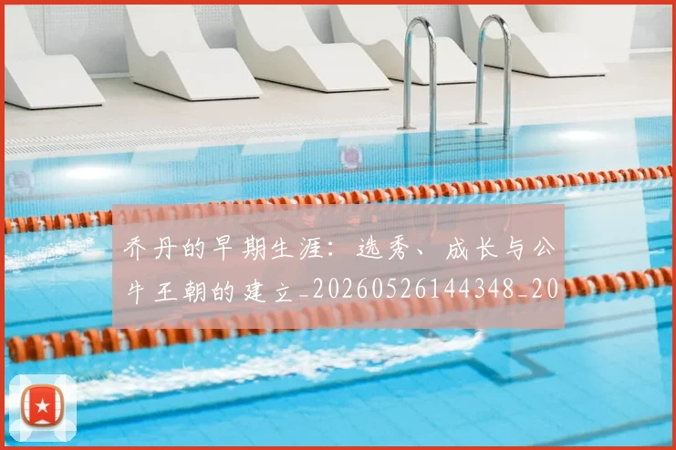 乔丹的早期生涯:选秀、成长与公牛王朝的建立_20260526144348_20260704164333
