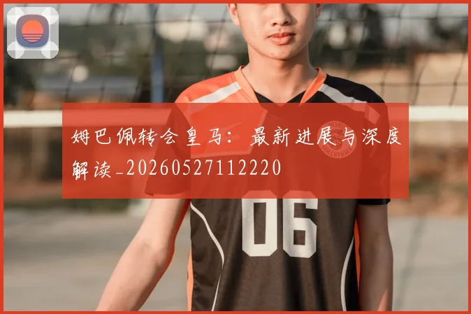 姆巴佩转会皇马：最新进展与深度解读_20260527112220