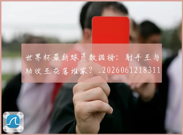 世界杯最新球员数据榜：射手王与助攻王花落谁家？_20260612183118_20260702174641