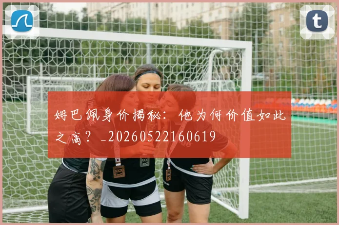 姆巴佩身价揭秘：他为何价值如此之高？_20260522160619