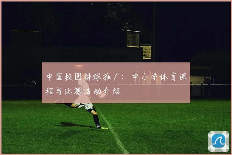 中国校园排球推广：中小学体育课程与比赛活动介绍