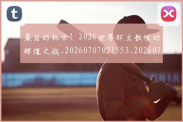 最后的机会!2026世界杯主教练的辉煌之战_20260707021553_20260731173548