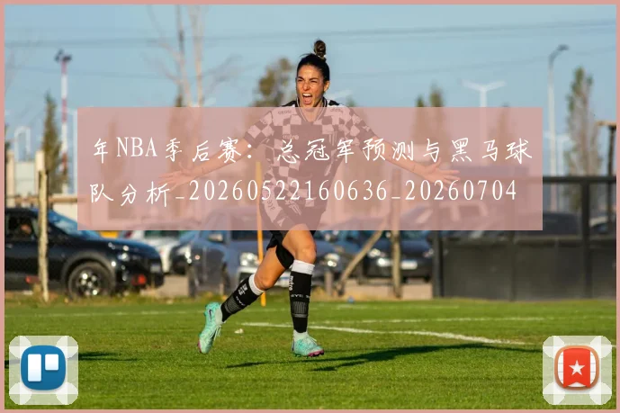 年NBA季后赛：总冠军预测与黑马球队分析_20260522160636_20260704171501_20260722154854