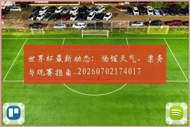 世界杯最新动态：场馆天气、票务与观赛指南_20260702174017
