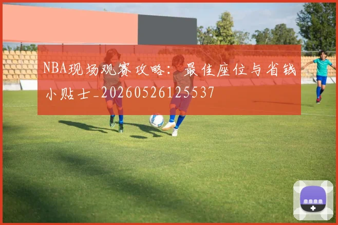 NBA现场观赛攻略：最佳座位与省钱小贴士_20260526125537