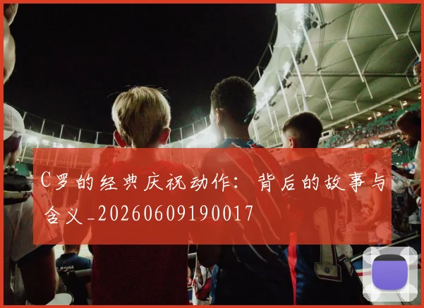 C罗的经典庆祝动作：背后的故事与含义_20260609190017