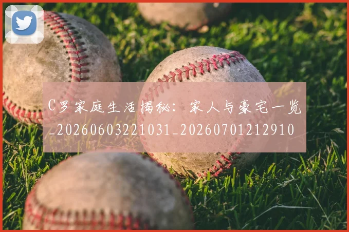 C罗家庭生活揭秘:家人与豪宅一览_20260603221031_20260701212910