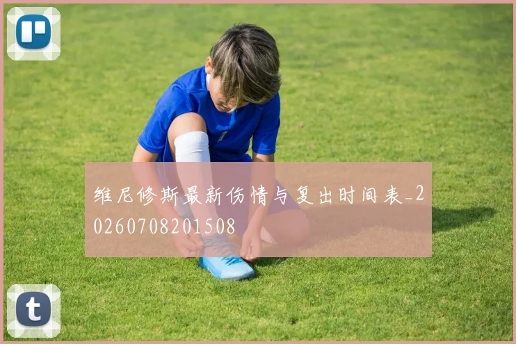 维尼修斯最新伤情与复出时间表_20260708201508