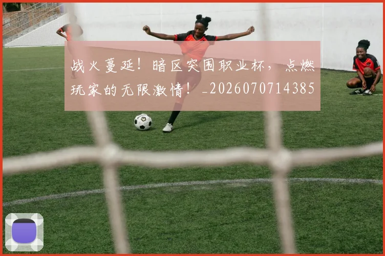 战火蔓延！暗区突围职业杯，点燃玩家的无限激情！_20260707143856