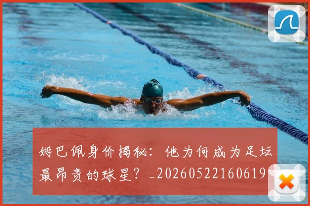 姆巴佩身价揭秘：他为何成为足坛最昂贵的球星？_20260522160619