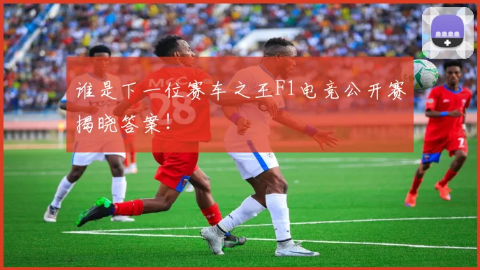 谁是下一位赛车之王F1电竞公开赛揭晓答案！