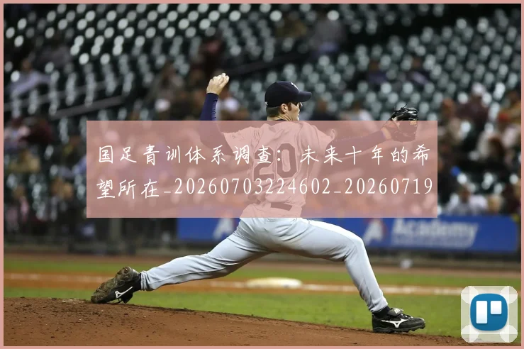 国足青训体系调查：未来十年的希望所在_20260703224602_20260719165640