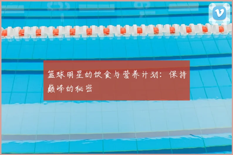 篮球明星的饮食与营养计划：保持巅峰的秘密