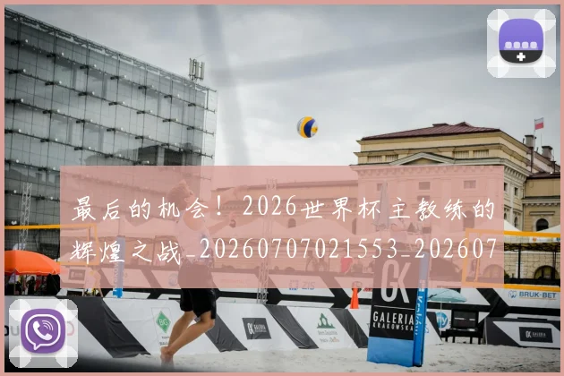 最后的机会!2026世界杯主教练的辉煌之战_20260707021553_20260731173548