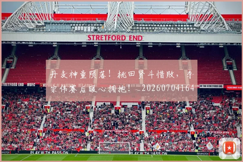 丹麦神童陨落！桃田贤斗惜败，李宗伟赛后暖心拥抱！_20260704164150