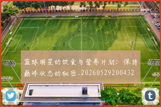 篮球明星的饮食与营养计划:保持巅峰状态的秘密_20260529200432
