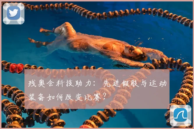 残奥会科技助力:先进假肢与运动装备如何改变比赛?