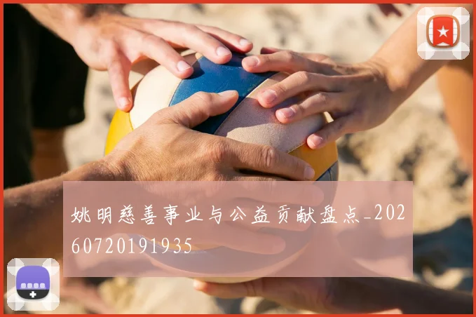 姚明慈善事业与公益贡献盘点_20260720191935