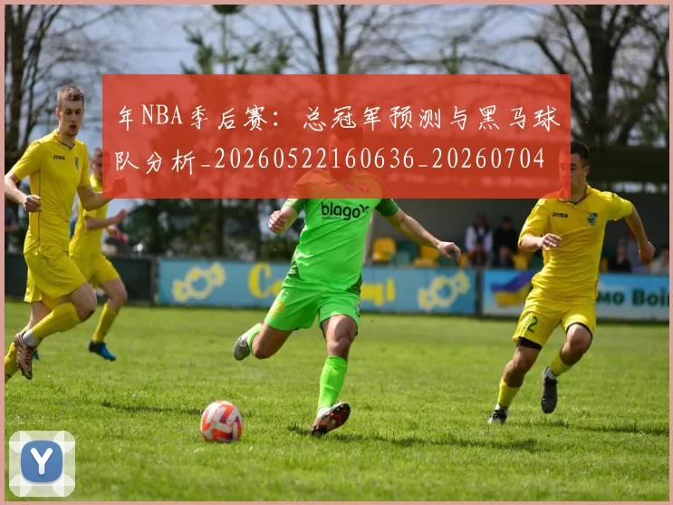 年NBA季后赛:总冠军预测与黑马球队分析_20260522160636_20260704171501_20260722154854