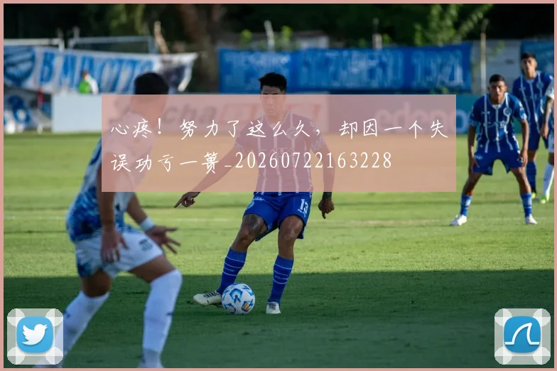 心疼!努力了这么久,却因一个失误功亏一篑_20260722163228