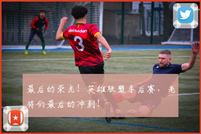 最后的荣光！英雄联盟季后赛，老将们最后的冲刺！