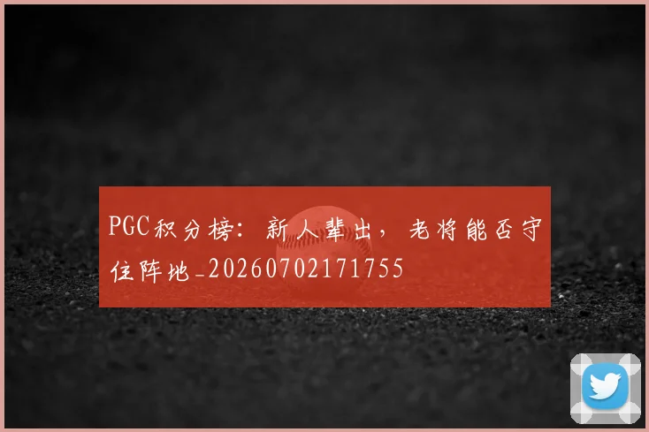 PGC积分榜：新人辈出，老将能否守住阵地_20260702171755