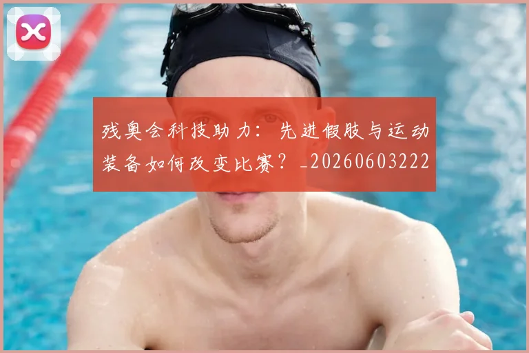 残奥会科技助力：先进假肢与运动装备如何改变比赛？_20260603222621_20260707152731