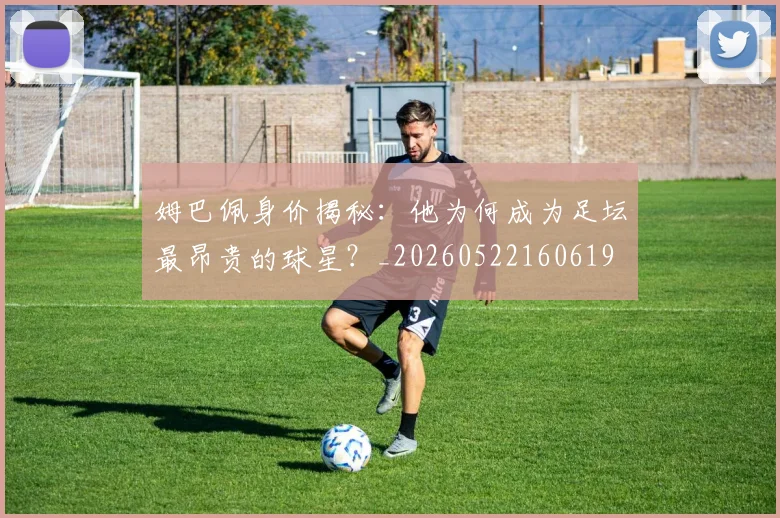 姆巴佩身价揭秘：他为何成为足坛最昂贵的球星？_20260522160619