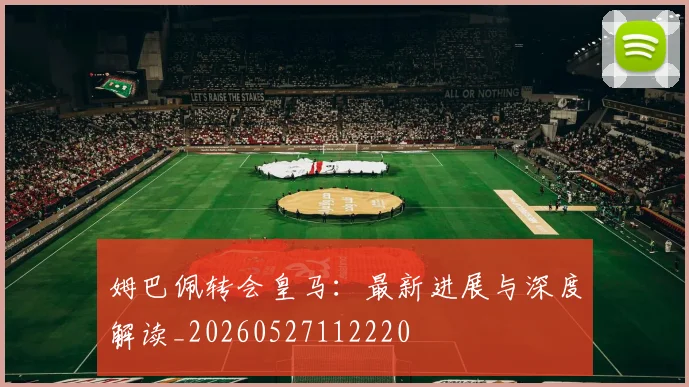 姆巴佩转会皇马:最新进展与深度解读_20260527112220