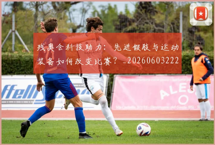 残奥会科技助力:先进假肢与运动装备如何改变比赛?_20260603222621_20260707152731