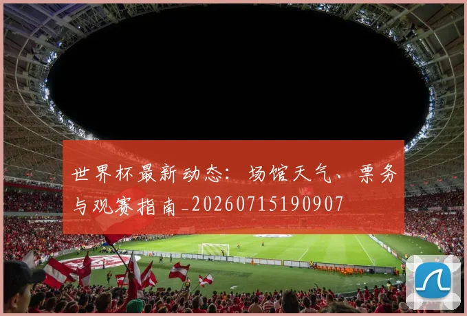 世界杯最新动态:场馆天气、票务与观赛指南_20260715190907
