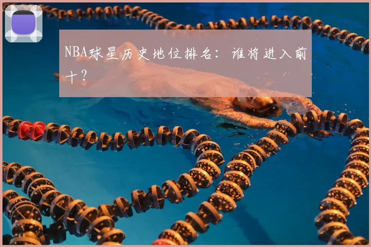 NBA球星历史地位排名：谁将进入前十？